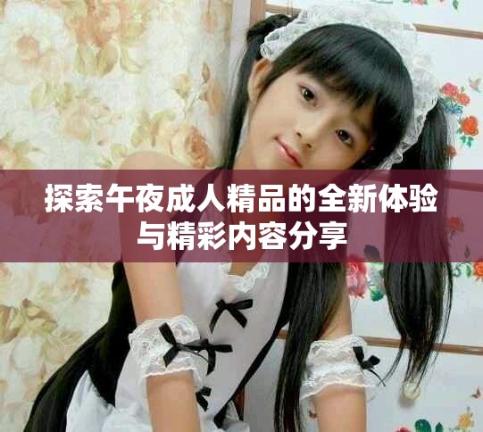 探索午夜成人精品的全新體驗與精彩內(nèi)容分享