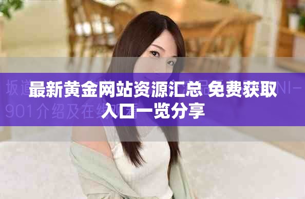 最新黃金網站資源匯總 免費獲取入口一覽分享