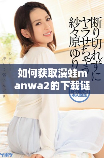 如何獲取漫蛙manwa2的下載鏈接和使用指南詳解