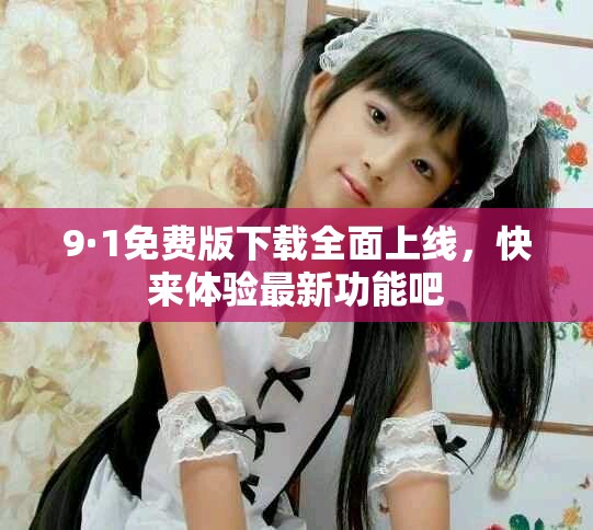 9·1免費(fèi)版下載全面上線，快來體驗(yàn)最新功能吧