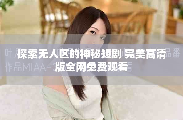 探索無人區(qū)的神秘短劇 完美高清版全網(wǎng)免費(fèi)觀看