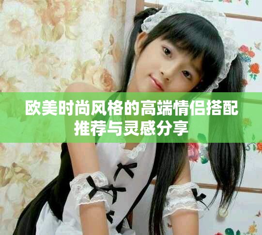 歐美時(shí)尚風(fēng)格的高端情侶搭配推薦與靈感分享