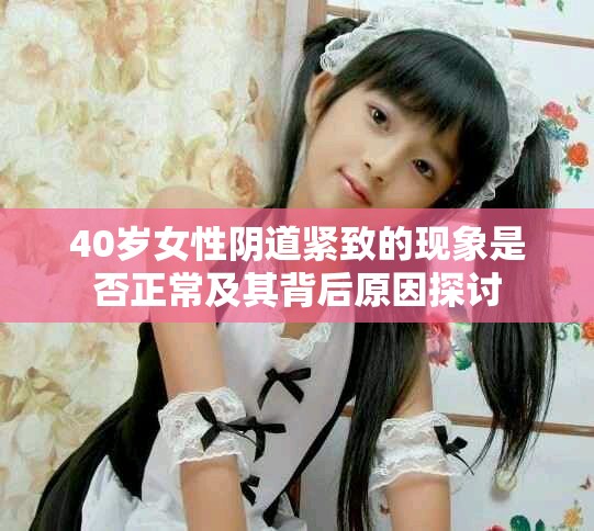 40歲女性陰道緊致的現(xiàn)象是否正常及其背后原因探討