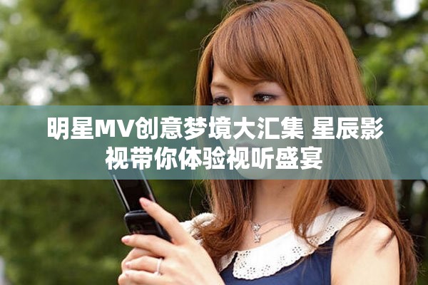 明星MV創(chuàng)意夢(mèng)境大匯集 星辰影視帶你體驗(yàn)視聽盛宴