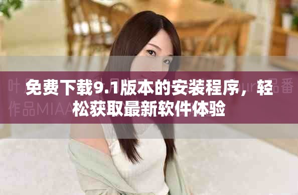 免費(fèi)下載9.1版本的安裝程序，輕松獲取最新軟件體驗(yàn)