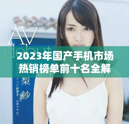 2023年國產(chǎn)手機(jī)市場熱銷榜單前十名全解析與推薦