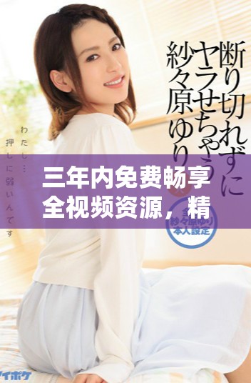 三年內(nèi)免費(fèi)暢享全視頻資源，精彩不斷等你來體驗(yàn)