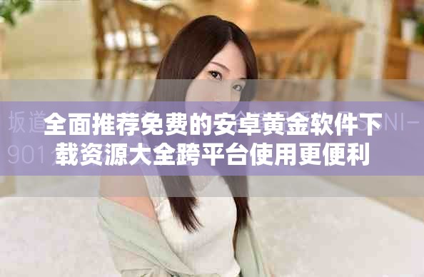 全面推薦免費的安卓黃金軟件下載資源大全跨平臺使用更便利