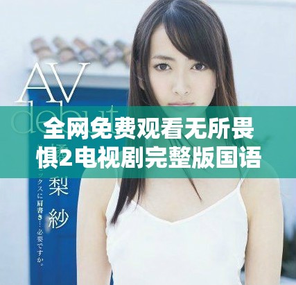 全網(wǎng)免費觀看無所畏懼2電視劇完整版國語精彩內(nèi)容一覽