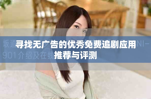 尋找無廣告的優(yōu)秀免費追劇應用推薦與評測