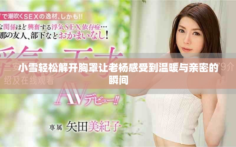 小雪輕松解開(kāi)胸罩讓老楊感受到溫暖與親密的瞬間