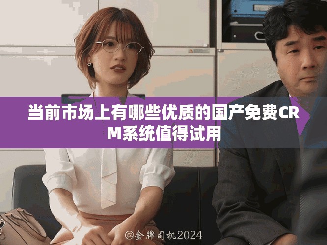 當(dāng)前市場(chǎng)上有哪些優(yōu)質(zhì)的國產(chǎn)免費(fèi)CRM系統(tǒng)值得試用