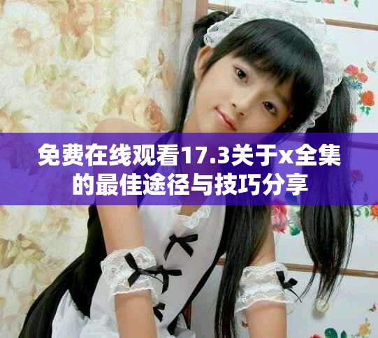 免費在線觀看17.3關(guān)于x全集的最佳途徑與技巧分享