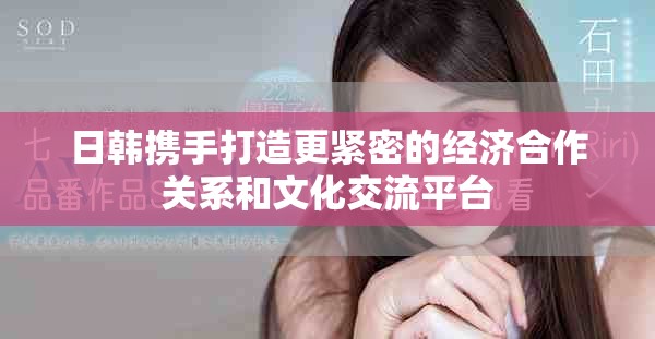 日韓攜手打造更緊密的經(jīng)濟合作關(guān)系和文化交流平臺