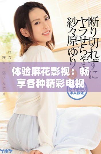 體驗(yàn)麻花影視：暢享各種精彩電視劇的在線觀看平臺(tái)