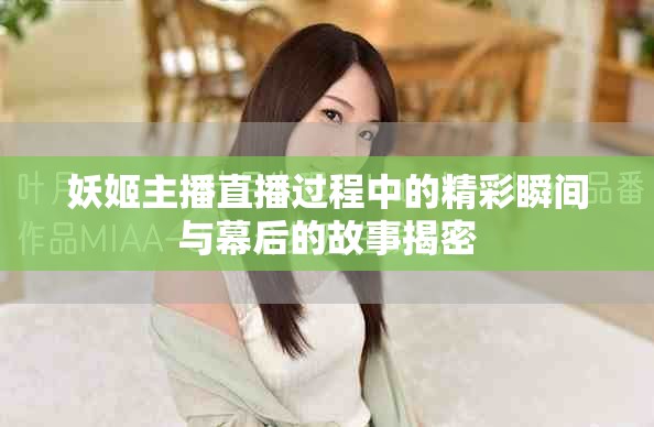 妖姬主播直播過程中的精彩瞬間與幕后的故事揭密