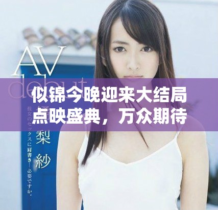 似錦今晚迎來大結(jié)局點(diǎn)映盛典，萬眾期待即將揭曉精彩內(nèi)容