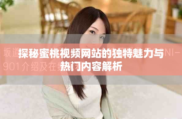 探秘蜜桃視頻網(wǎng)站的獨特魅力與熱門內(nèi)容解析