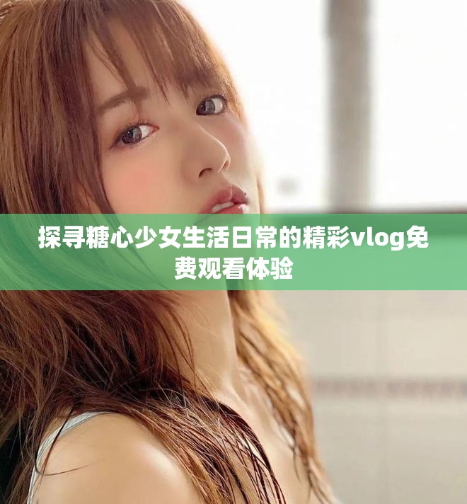 探尋糖心少女生活日常的精彩vlog免費觀看體驗