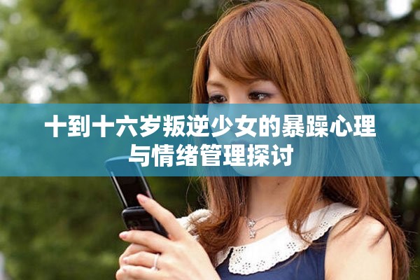 十到十六歲叛逆少女的暴躁心理與情緒管理探討