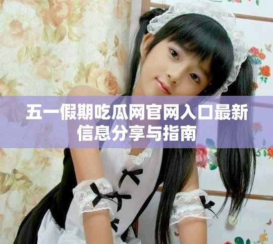 五一假期吃瓜網(wǎng)官網(wǎng)入口最新信息分享與指南