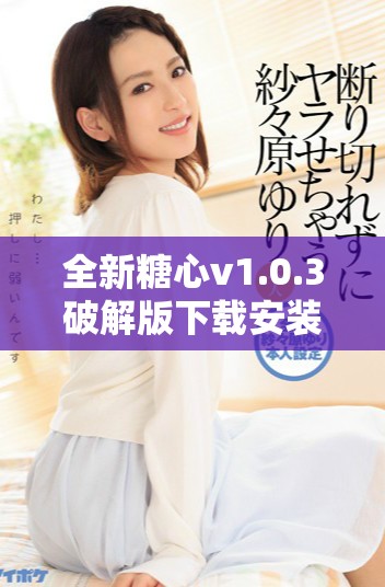 全新糖心v1.0.3破解版下載安裝指南，輕松暢享無(wú)限樂(lè)趣