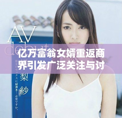 億萬(wàn)富翁女婿重返商界引發(fā)廣泛關(guān)注與討論