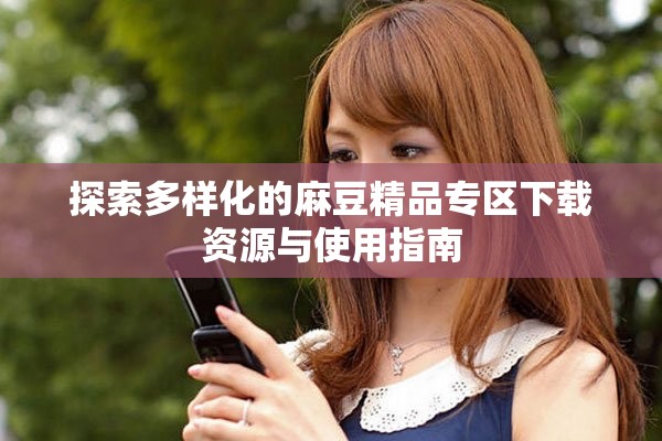 探索多樣化的麻豆精品專區(qū)下載資源與使用指南