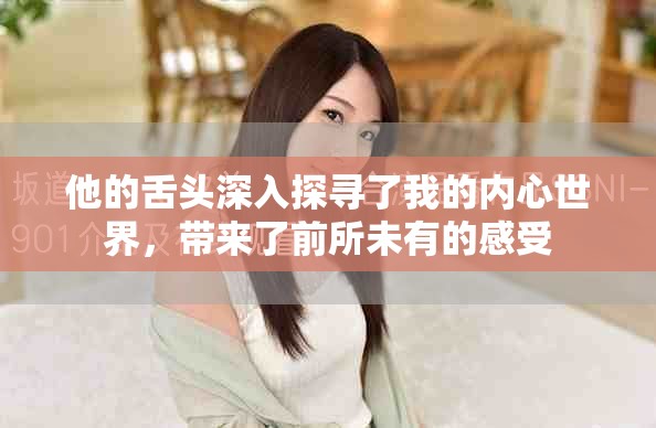 他的舌頭深入探尋了我的內(nèi)心世界，帶來(lái)了前所未有的感受