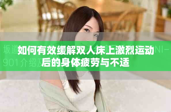 如何有效緩解雙人床上激烈運(yùn)動(dòng)后的身體疲勞與不適