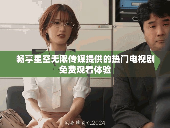 暢享星空無限傳媒提供的熱門電視劇免費觀看體驗