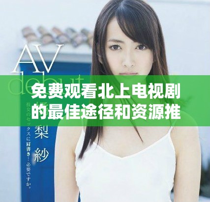 免費(fèi)觀看北上電視劇的最佳途徑和資源推薦大匯總