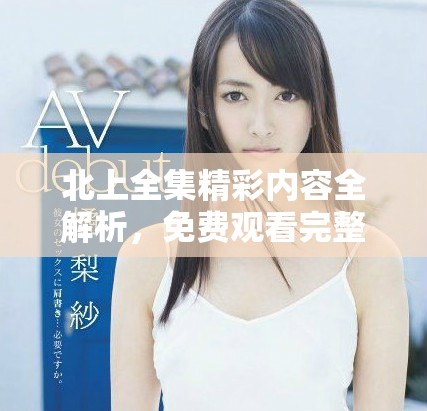 北上全集精彩內(nèi)容全解析，免費(fèi)觀看完整劇集鏈接分享
