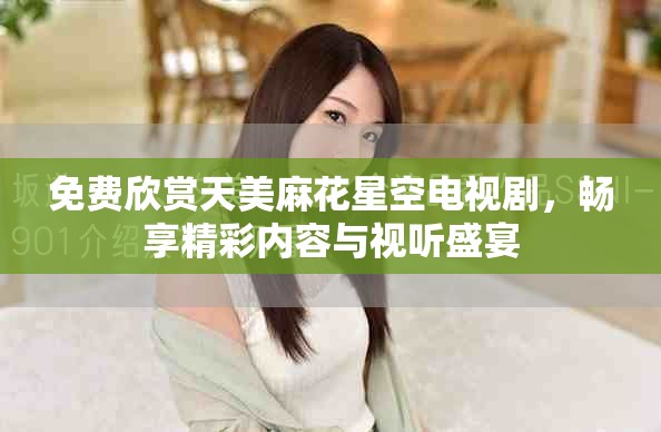 免費(fèi)欣賞天美麻花星空電視劇，暢享精彩內(nèi)容與視聽盛宴
