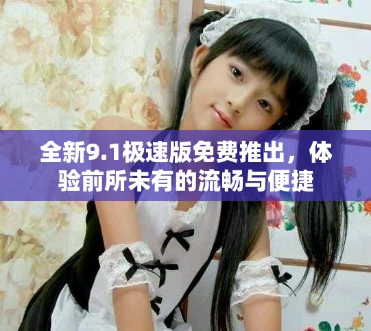 全新9.1極速版免費(fèi)推出，體驗(yàn)前所未有的流暢與便捷