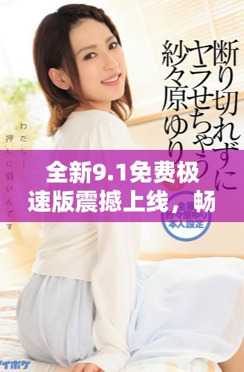 全新9.1免費極速版震撼上線，暢享極致體驗與非凡性能
