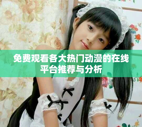 免費(fèi)觀看各大熱門動(dòng)漫的在線平臺(tái)推薦與分析