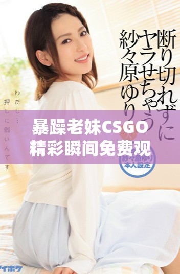 暴躁老妹CSGO精彩瞬間免費觀看全攻略分享