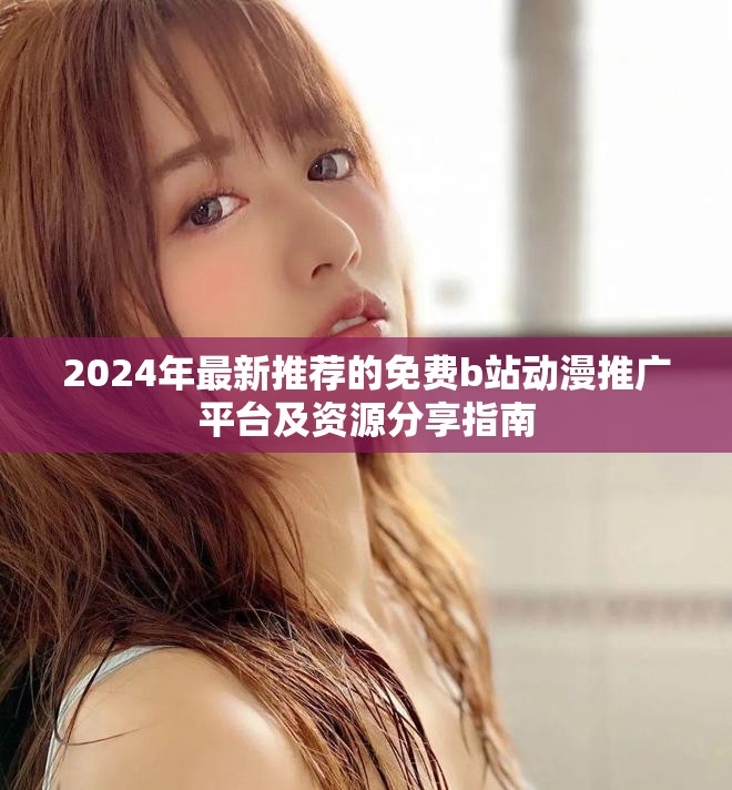 2024年最新推薦的免費b站動漫推廣平臺及資源分享指南