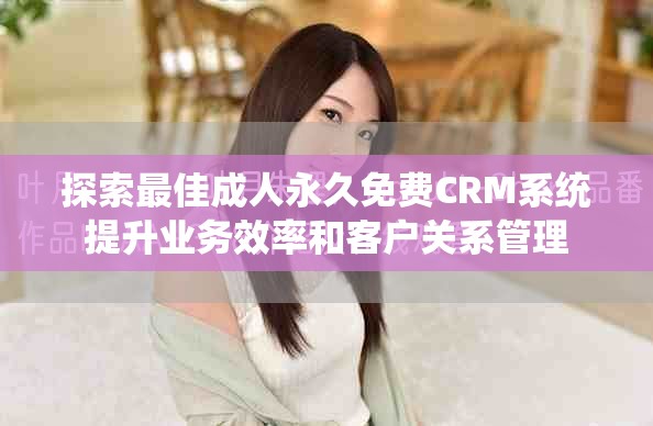 探索最佳成人永久免費(fèi)CRM系統(tǒng)提升業(yè)務(wù)效率和客戶關(guān)系管理