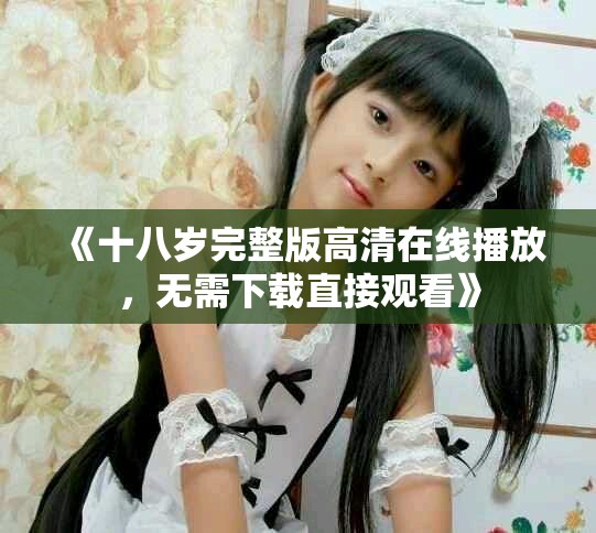 《十八歲完整版高清在線播放，無(wú)需下載直接觀看》