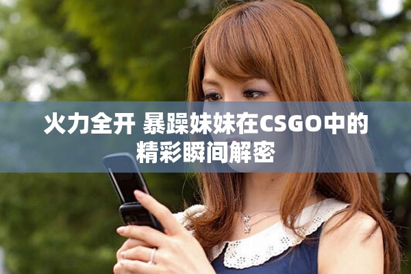 火力全開(kāi) 暴躁妹妹在CSGO中的精彩瞬間解密