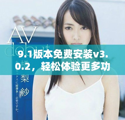 9.1版本免費(fèi)安裝v3.0.2，輕松體驗(yàn)更多功能與優(yōu)化