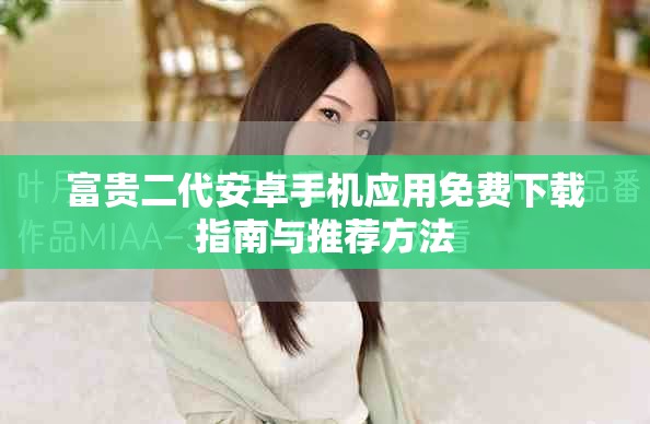 富貴二代安卓手機(jī)應(yīng)用免費(fèi)下載指南與推薦方法