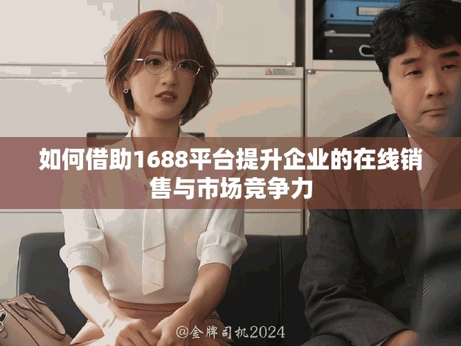 如何借助1688平臺提升企業(yè)的在線銷售與市場競爭力