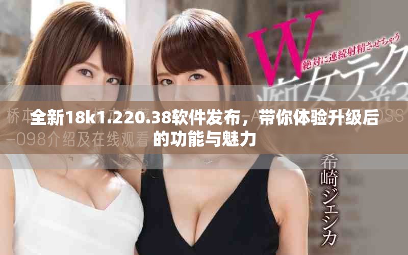 全新18k1.220.38軟件發(fā)布，帶你體驗升級后的功能與魅力