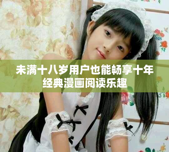 未滿十八歲用戶也能暢享十年經(jīng)典漫畫閱讀樂趣