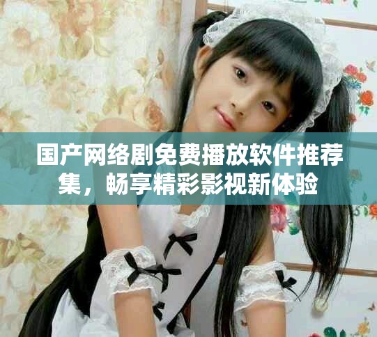 國產網(wǎng)絡劇免費播放軟件推薦集，暢享精彩影視新體驗