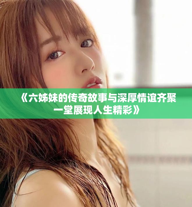 《六姊妹的傳奇故事與深厚情誼齊聚一堂展現(xiàn)人生精彩》