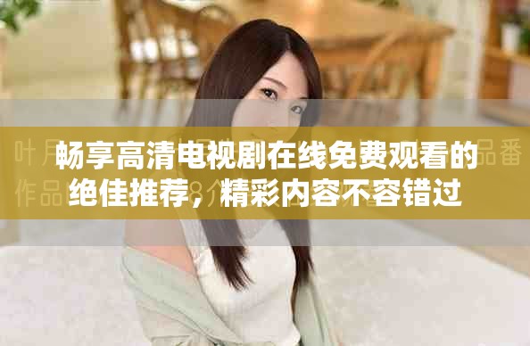 暢享高清電視劇在線免費觀看的絕佳推薦，精彩內(nèi)容不容錯過